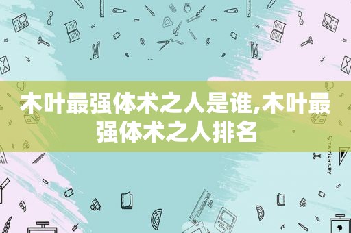 木叶最强体术之人是谁,木叶最强体术之人排名