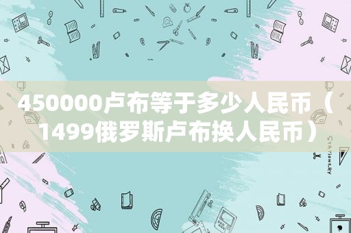450000卢布等于多少人民币（1499俄罗斯卢布换人民币）