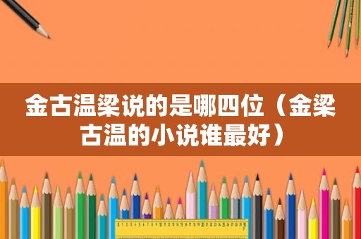 金古温梁说的是哪四位（金梁古温的小说谁最好）  第1张