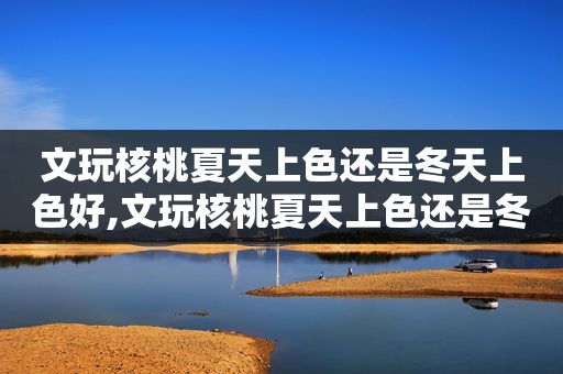 文玩核桃夏天上色还是冬天上色好,文玩核桃夏天上色还是冬天上色好看  第1张