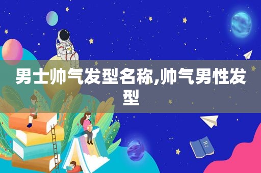 男士帅气发型名称,帅气男性发型