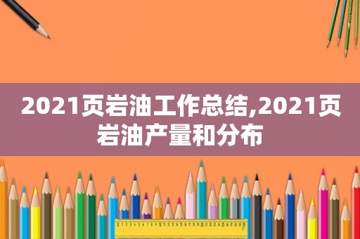 2021页岩油工作总结,2021页岩油产量和分布
