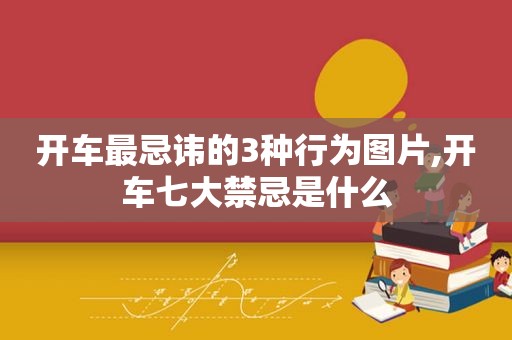 开车最忌讳的3种行为图片,开车七大禁忌是什么