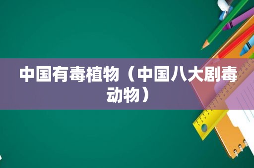 中国有毒植物（中国八大剧毒动物）