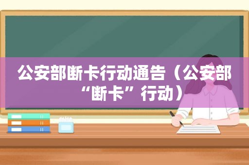 公安部断卡行动通告（公安部“断卡”行动）