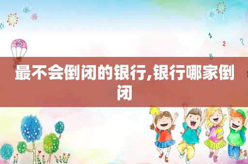 最不会倒闭的银行,银行哪家倒闭