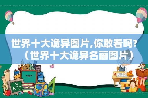 世界十大诡异图片,你敢看吗?（世界十大诡异名画图片）