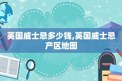 英国威士忌多少钱,英国威士忌产区地图