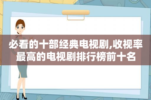 必看的十部经典电视剧,收视率最高的电视剧排行榜前十名