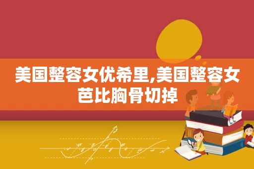 美国整容 *** 希里,美国整容女芭比胸骨切掉
