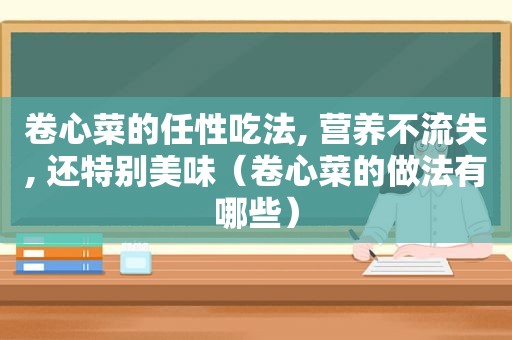 卷心菜的任性吃法, 营养不流失, 还特别美味（卷心菜的做法有哪些）