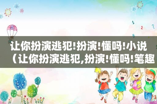 让你扮演逃犯!扮演!懂吗!小说（让你扮演逃犯,扮演!懂吗!笔趣阁）