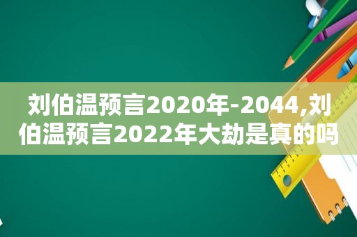 刘伯温预言2020年-2044,刘伯温预言2022年大劫是真的吗