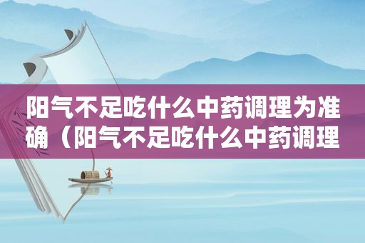 阳气不足吃什么中药调理为准确（阳气不足吃什么中药调理最好）  第1张