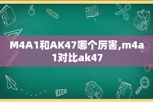 M4A1和AK47哪个厉害,m4a1对比ak47  第1张