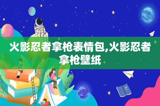 火影忍者拿枪表情包,火影忍者拿枪壁纸