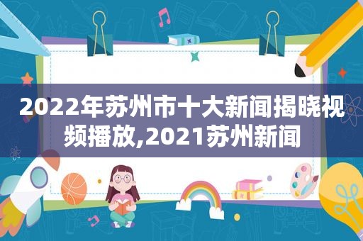 2022年苏州市十大新闻揭晓视频播放,2021苏州新闻