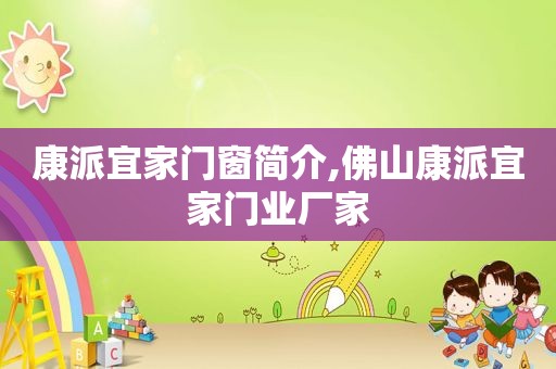 康派宜家门窗简介,佛山康派宜家门业厂家