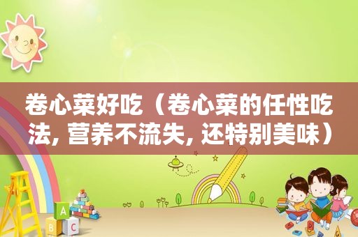 卷心菜好吃（卷心菜的任性吃法, 营养不流失, 还特别美味）