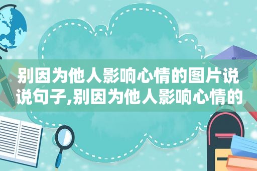 别因为他人影响心情的图片说说句子,别因为他人影响心情的图片说说文案