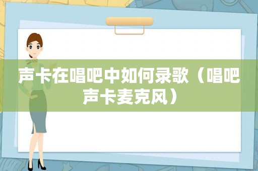 声卡在唱吧中如何录歌（唱吧声卡麦克风）