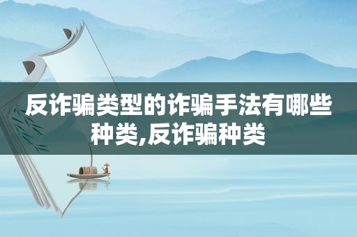反诈骗类型的诈骗手法有哪些种类,反诈骗种类