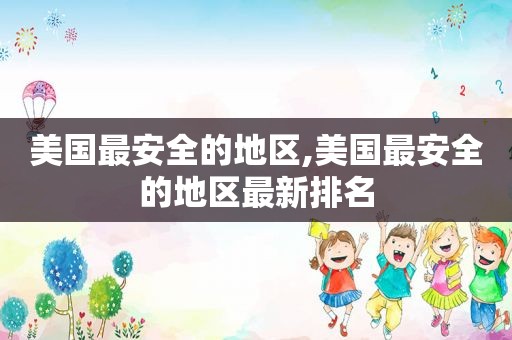 美国最安全的地区,美国最安全的地区最新排名