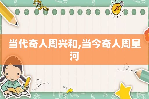 当代奇人周兴和,当今奇人周星河