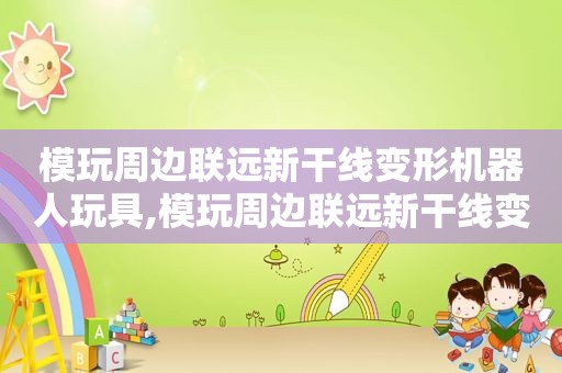 模玩周边联远新干线变形机器人玩具,模玩周边联远新干线变形机器人