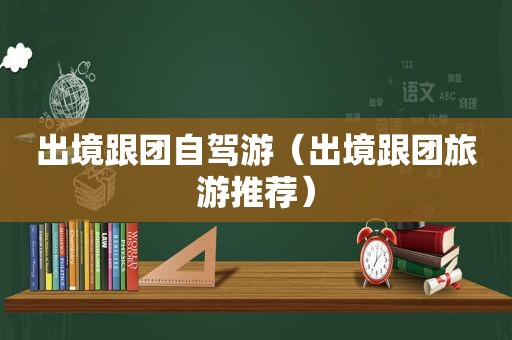 出境跟团自驾游（出境跟团旅游推荐）