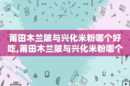 莆田木兰陂与兴化米粉哪个好吃,莆田木兰陂与兴化米粉哪个好  第1张