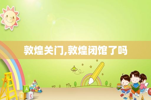 敦煌关门,敦煌闭馆了吗