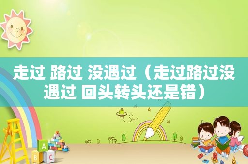 走过 路过 没遇过（走过路过没遇过 回头转头还是错）