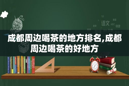 成都周边喝茶的地方排名,成都周边喝茶的好地方