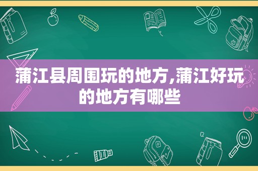 蒲江县周围玩的地方,蒲江好玩的地方有哪些