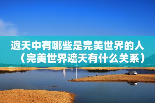 遮天中有哪些是完美世界的人（完美世界遮天有什么关系）