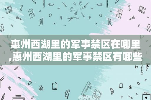 惠州西湖里的军事禁区在哪里,惠州西湖里的军事禁区有哪些