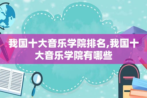 我国十大音乐学院排名,我国十大音乐学院有哪些