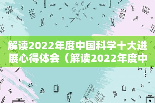 解读2022年度中国科学十大进展心得体会（解读2022年度中国科学十大进展视频）