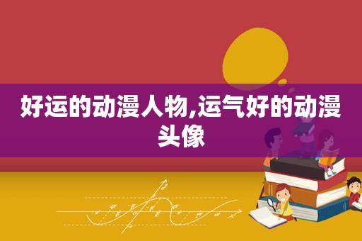 好运的动漫人物,运气好的动漫头像