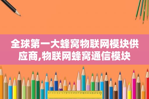 全球第一大蜂窝物联网模块供应商,物联网蜂窝通信模块
