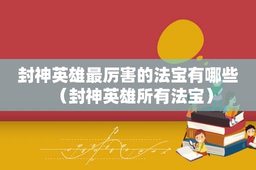 封神英雄最厉害的法宝有哪些（封神英雄所有法宝）  第1张