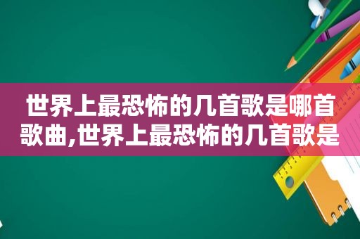 世界上最恐怖的几首歌是哪首歌曲,世界上最恐怖的几首歌是哪首歌的歌词
