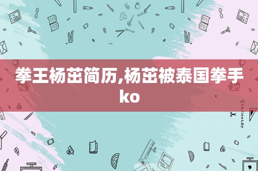 拳王杨茁简历,杨茁被泰国拳手ko