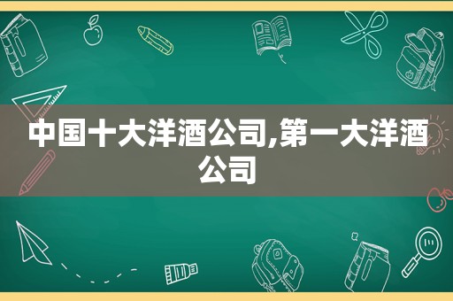 中国十大洋酒公司,第一大洋酒公司