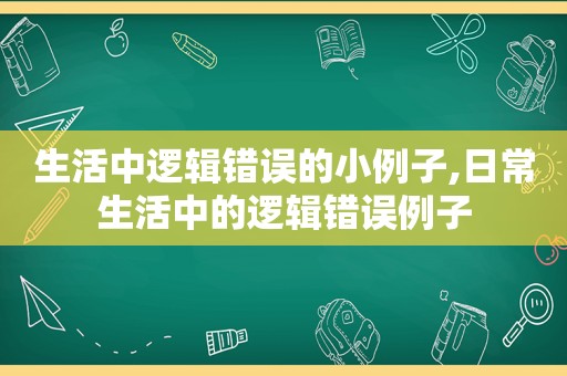 生活中逻辑错误的小例子,日常生活中的逻辑错误例子