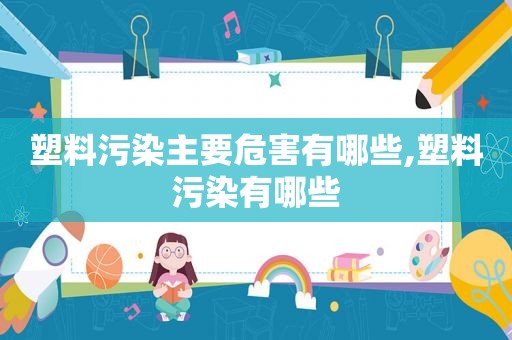 塑料污染主要危害有哪些,塑料污染有哪些