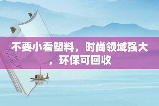不要小看塑料，时尚领域强大，环保可回收