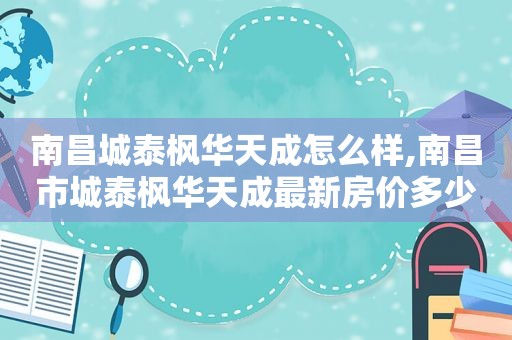 南昌城泰枫华天成怎么样,南昌市城泰枫华天成最新房价多少  第1张