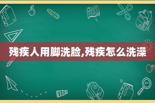 残疾人用脚洗脸,残疾怎么洗澡